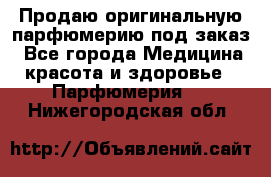 Продаю оригинальную парфюмерию под заказ - Все города Медицина, красота и здоровье » Парфюмерия   . Нижегородская обл.